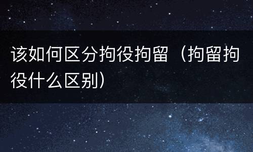 该如何区分拘役拘留（拘留拘役什么区别）