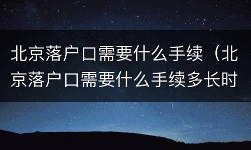 北京落户口需要什么手续（北京落户口需要什么手续多长时间出来结果应届生）