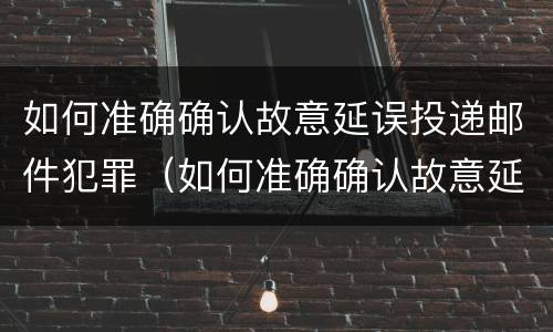 如何准确确认故意延误投递邮件犯罪（如何准确确认故意延误投递邮件犯罪记录）