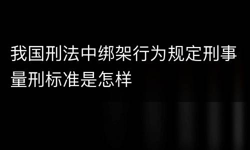 我国刑法中绑架行为规定刑事量刑标准是怎样