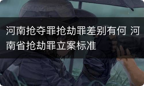 河南抢夺罪抢劫罪差别有何 河南省抢劫罪立案标准