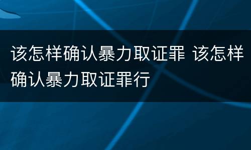 该怎样确认暴力取证罪 该怎样确认暴力取证罪行