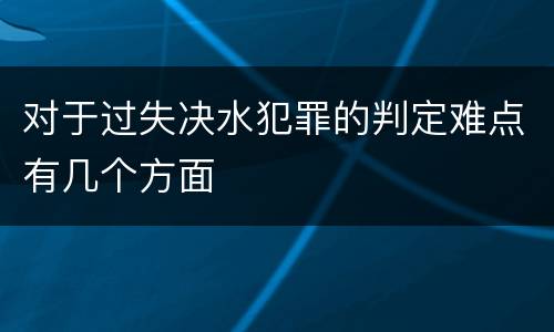 对于过失决水犯罪的判定难点有几个方面