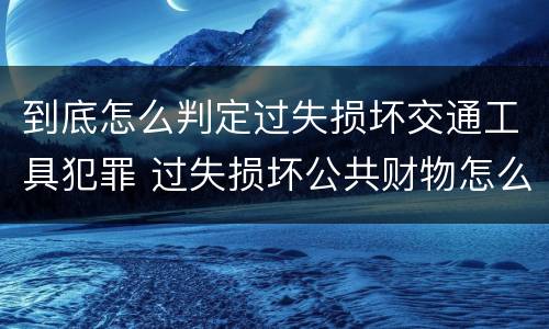 到底怎么判定过失损坏交通工具犯罪 过失损坏公共财物怎么处理