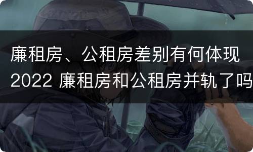 廉租房、公租房差别有何体现2022 廉租房和公租房并轨了吗