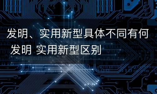 发明、实用新型具体不同有何 发明 实用新型区别