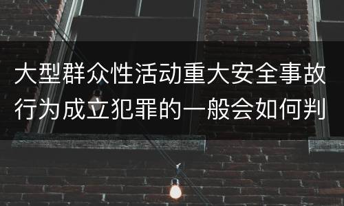大型群众性活动重大安全事故行为成立犯罪的一般会如何判罚