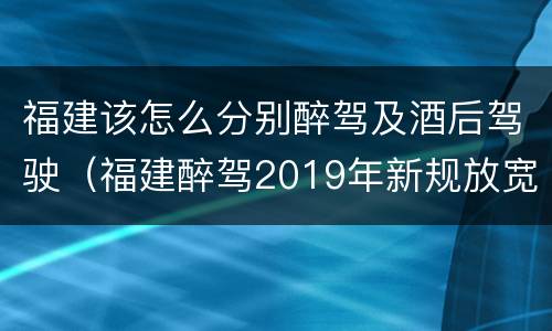 福建该怎么分别醉驾及酒后驾驶（福建醉驾2019年新规放宽）