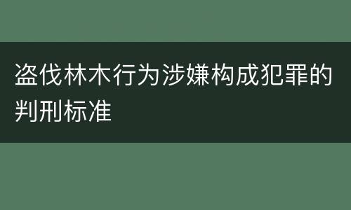 盗伐林木行为涉嫌构成犯罪的判刑标准