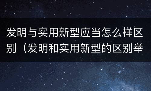 发明与实用新型应当怎么样区别（发明和实用新型的区别举例）