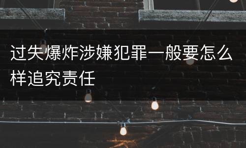 过失爆炸涉嫌犯罪一般要怎么样追究责任