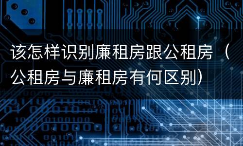 该怎样识别廉租房跟公租房（公租房与廉租房有何区别）