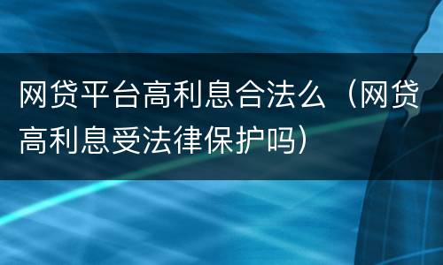 网贷平台高利息合法么（网贷高利息受法律保护吗）