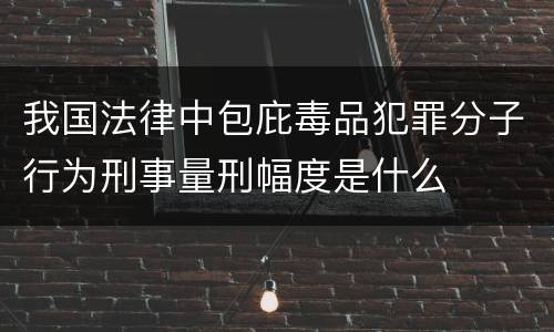我国法律中包庇毒品犯罪分子行为刑事量刑幅度是什么