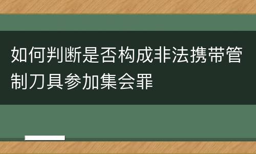 如何判断是否构成非法携带管制刀具参加集会罪