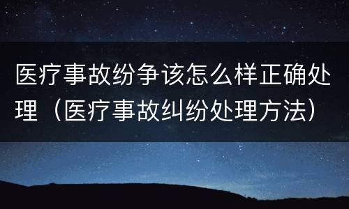 医疗事故纷争该怎么样正确处理（医疗事故纠纷处理方法）