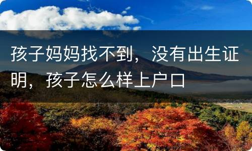 孩子妈妈找不到，没有出生证明，孩子怎么样上户口