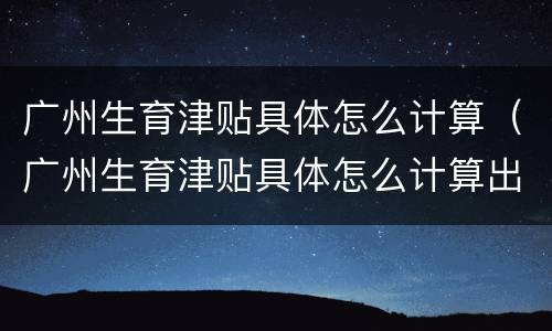 广州生育津贴具体怎么计算（广州生育津贴具体怎么计算出来的）
