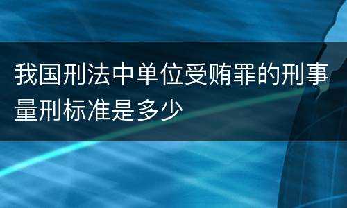 我国刑法中单位受贿罪的刑事量刑标准是多少