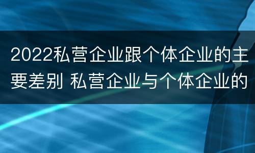 2022私营企业跟个体企业的主要差别 私营企业与个体企业的区别