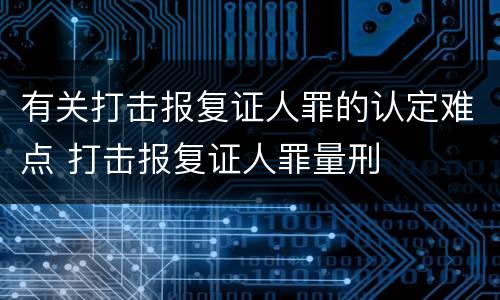 有关打击报复证人罪的认定难点 打击报复证人罪量刑