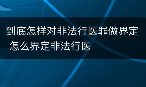 到底怎样对非法行医罪做界定 怎么界定非法行医