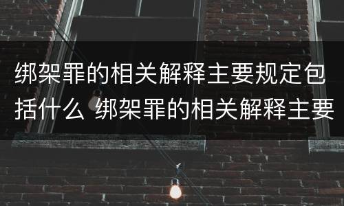 绑架罪的相关解释主要规定包括什么 绑架罪的相关解释主要规定包括什么