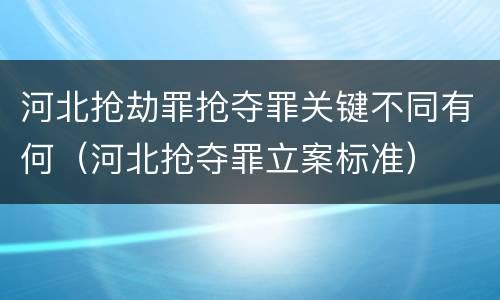 河北抢劫罪抢夺罪关键不同有何（河北抢夺罪立案标准）