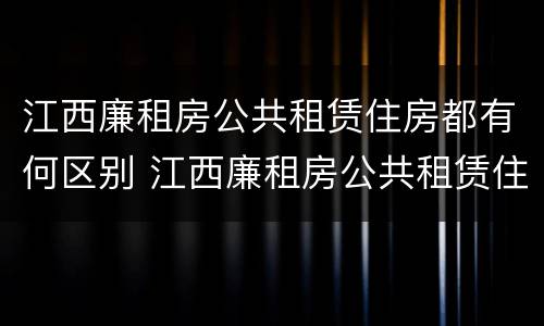 江西廉租房公共租赁住房都有何区别 江西廉租房公共租赁住房都有何区别呢