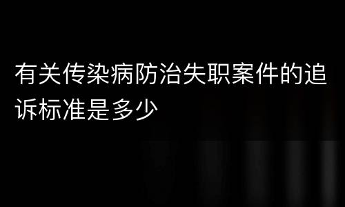 有关传染病防治失职案件的追诉标准是多少