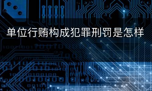 单位行贿构成犯罪刑罚是怎样
