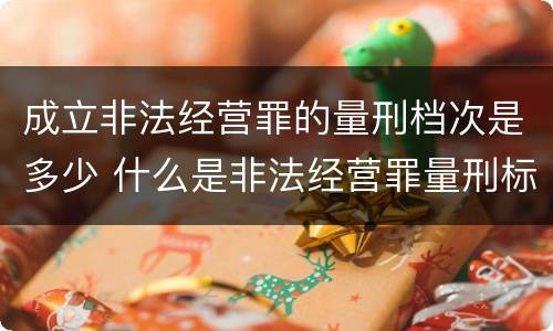 成立非法经营罪的量刑档次是多少 什么是非法经营罪量刑标准