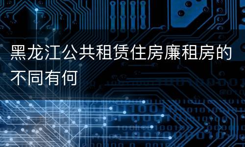 黑龙江公共租赁住房廉租房的不同有何