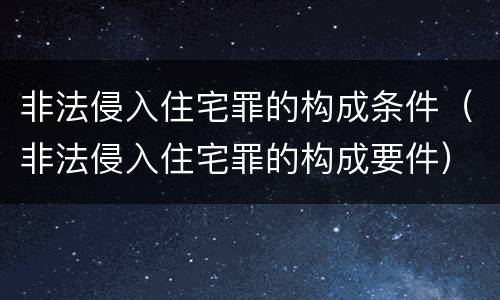非法侵入住宅罪的构成条件（非法侵入住宅罪的构成要件）
