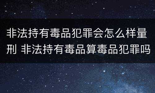 非法持有毒品犯罪会怎么样量刑 非法持有毒品算毒品犯罪吗?