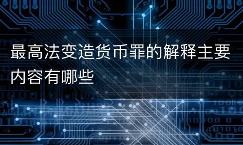 最高法变造货币罪的解释主要内容有哪些