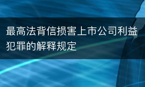 最高法背信损害上市公司利益犯罪的解释规定
