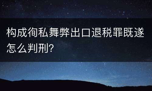 构成徇私舞弊出口退税罪既遂怎么判刑？