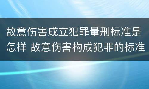 故意伤害成立犯罪量刑标准是怎样 故意伤害构成犯罪的标准