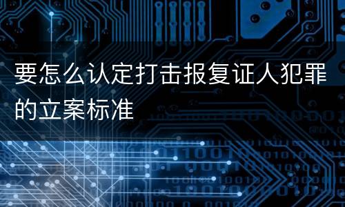 要怎么认定打击报复证人犯罪的立案标准