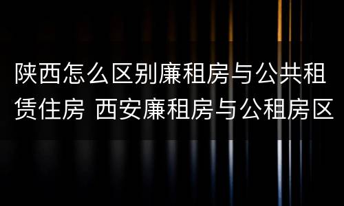 陕西怎么区别廉租房与公共租赁住房 西安廉租房与公租房区别
