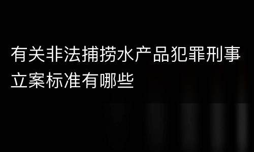 有关非法捕捞水产品犯罪刑事立案标准有哪些
