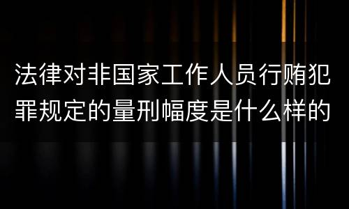 法律对非国家工作人员行贿犯罪规定的量刑幅度是什么样的