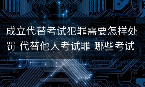 成立代替考试犯罪需要怎样处罚 代替他人考试罪 哪些考试