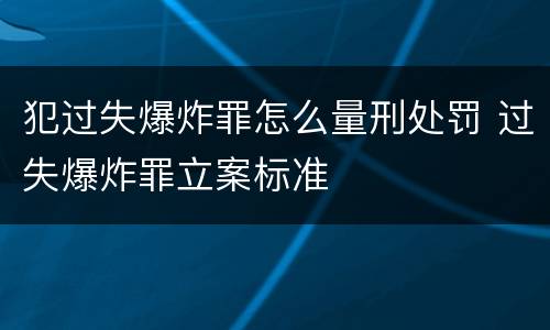 犯过失爆炸罪怎么量刑处罚 过失爆炸罪立案标准