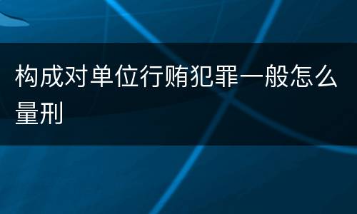 构成对单位行贿犯罪一般怎么量刑