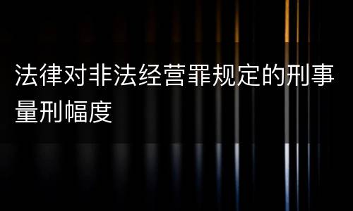 法律对非法经营罪规定的刑事量刑幅度