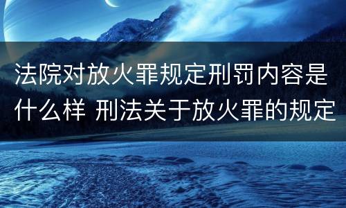 法院对放火罪规定刑罚内容是什么样 刑法关于放火罪的规定