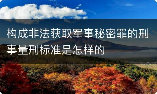 构成非法获取军事秘密罪的刑事量刑标准是怎样的