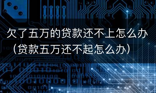 欠了五万的贷款还不上怎么办（贷款五万还不起怎么办）
